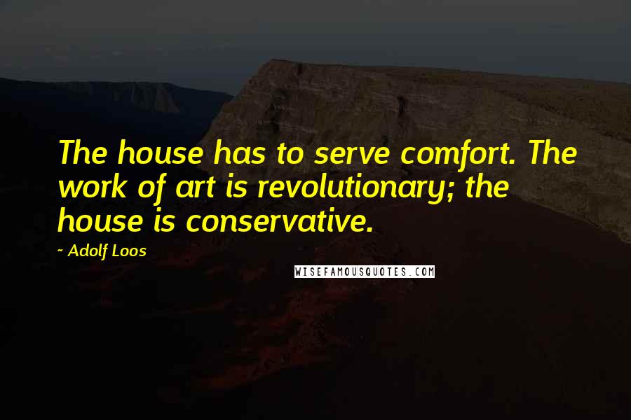 Adolf Loos Quotes: The house has to serve comfort. The work of art is revolutionary; the house is conservative.