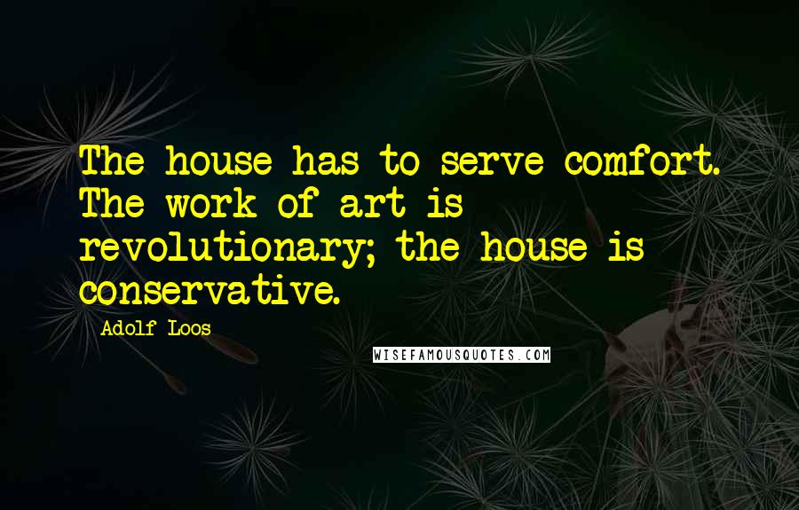 Adolf Loos Quotes: The house has to serve comfort. The work of art is revolutionary; the house is conservative.