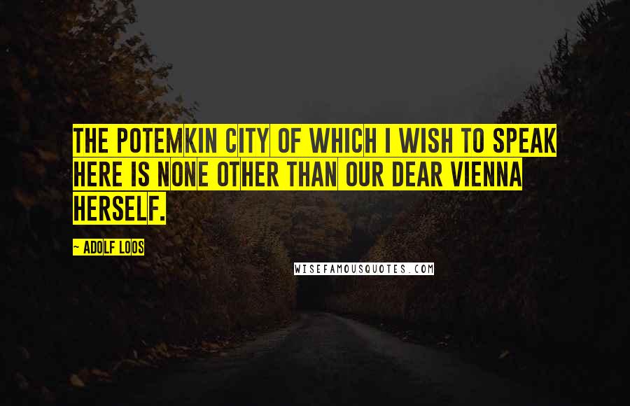 Adolf Loos Quotes: The Potemkin city of which I wish to speak here is none other than our dear Vienna herself.