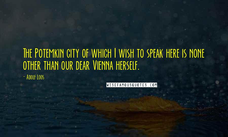 Adolf Loos Quotes: The Potemkin city of which I wish to speak here is none other than our dear Vienna herself.