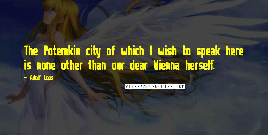 Adolf Loos Quotes: The Potemkin city of which I wish to speak here is none other than our dear Vienna herself.