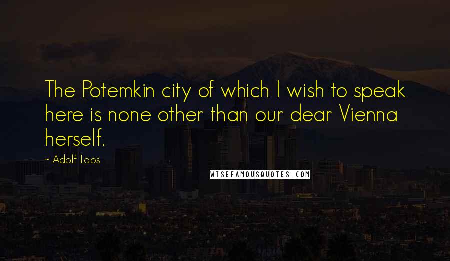 Adolf Loos Quotes: The Potemkin city of which I wish to speak here is none other than our dear Vienna herself.