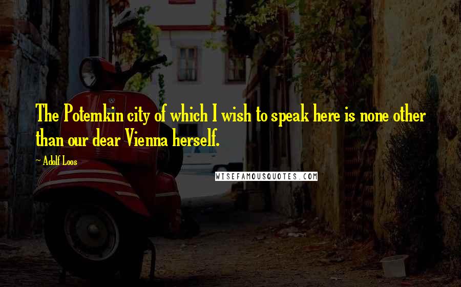 Adolf Loos Quotes: The Potemkin city of which I wish to speak here is none other than our dear Vienna herself.