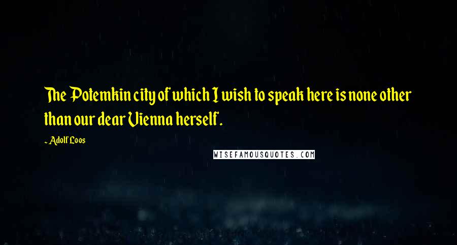 Adolf Loos Quotes: The Potemkin city of which I wish to speak here is none other than our dear Vienna herself.