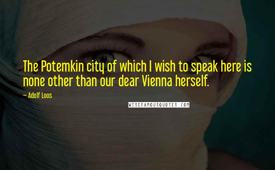 Adolf Loos Quotes: The Potemkin city of which I wish to speak here is none other than our dear Vienna herself.