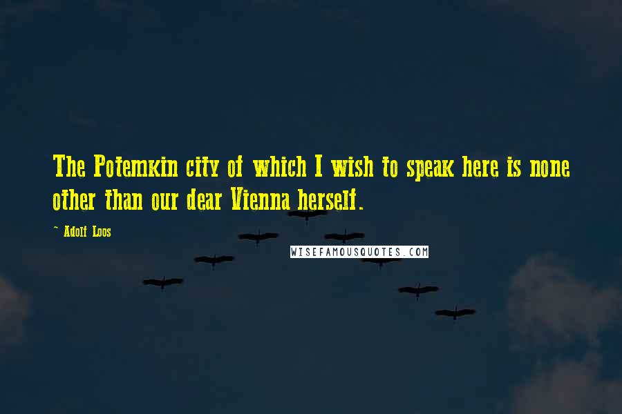 Adolf Loos Quotes: The Potemkin city of which I wish to speak here is none other than our dear Vienna herself.