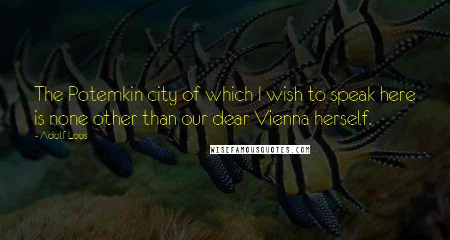 Adolf Loos Quotes: The Potemkin city of which I wish to speak here is none other than our dear Vienna herself.