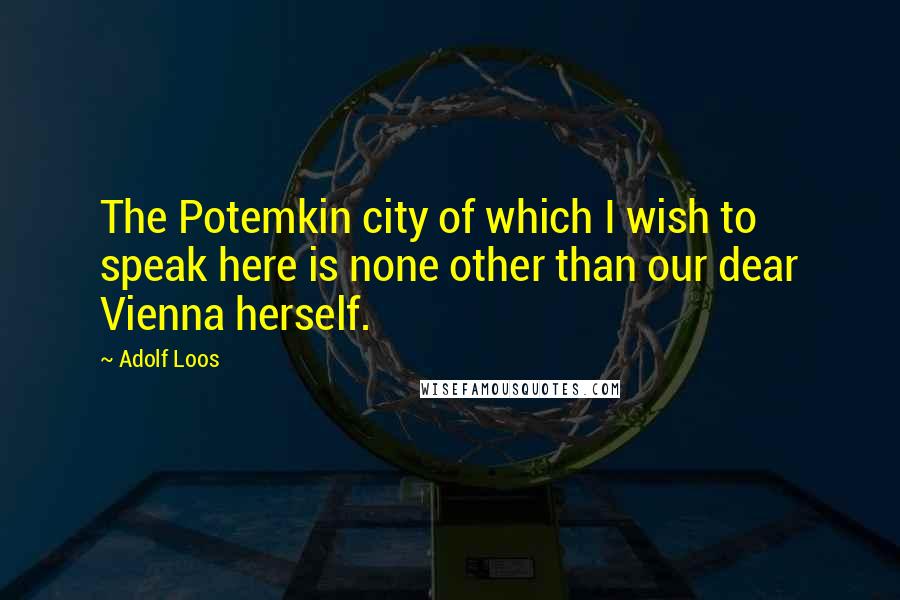 Adolf Loos Quotes: The Potemkin city of which I wish to speak here is none other than our dear Vienna herself.