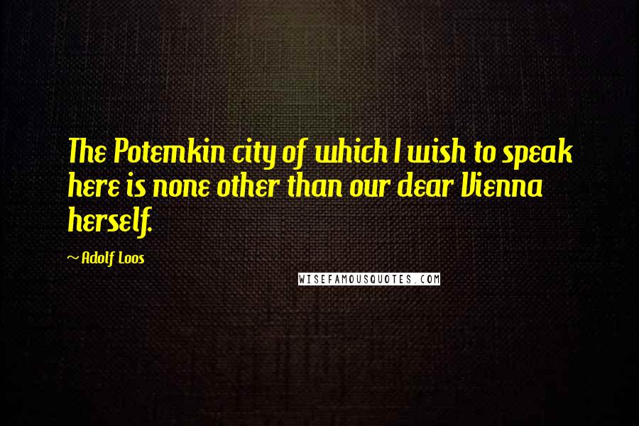Adolf Loos Quotes: The Potemkin city of which I wish to speak here is none other than our dear Vienna herself.