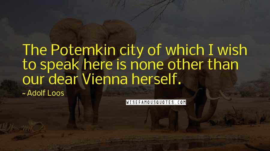Adolf Loos Quotes: The Potemkin city of which I wish to speak here is none other than our dear Vienna herself.