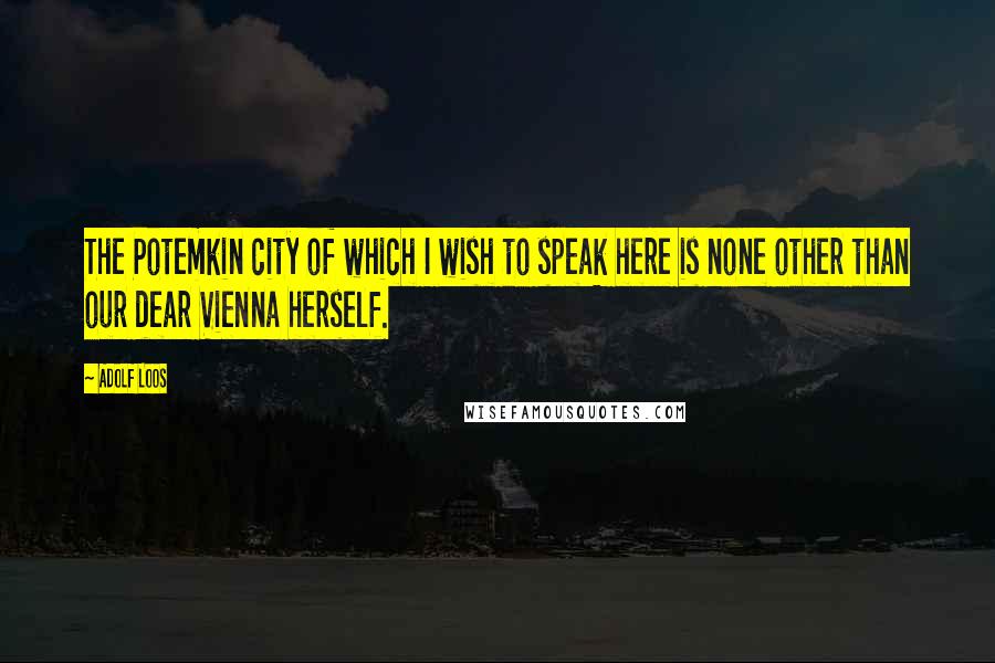 Adolf Loos Quotes: The Potemkin city of which I wish to speak here is none other than our dear Vienna herself.