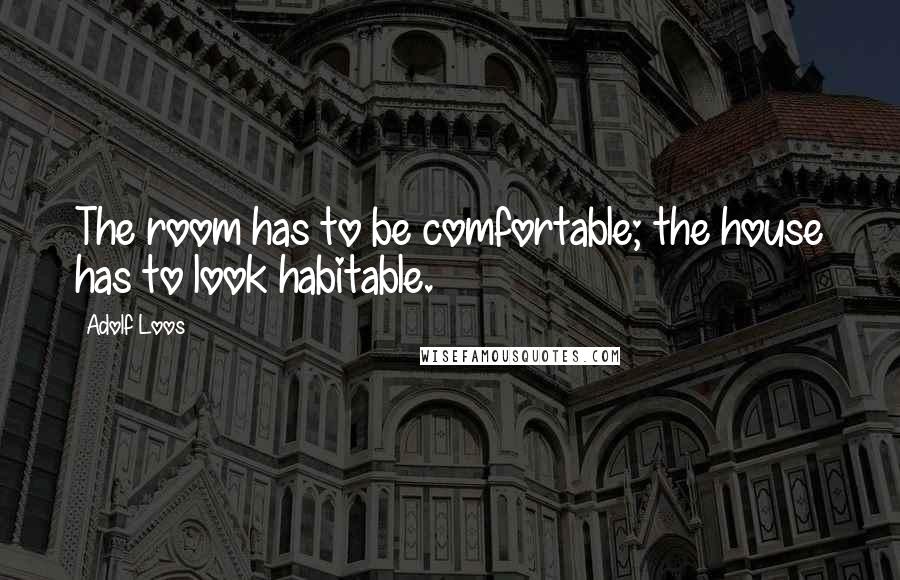 Adolf Loos Quotes: The room has to be comfortable; the house has to look habitable.