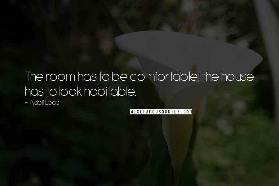 Adolf Loos Quotes: The room has to be comfortable; the house has to look habitable.