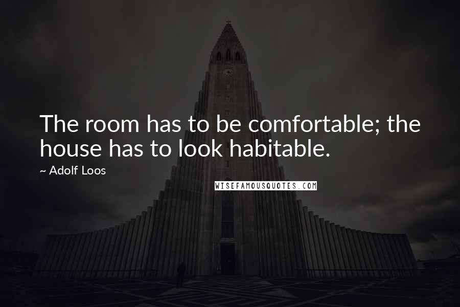 Adolf Loos Quotes: The room has to be comfortable; the house has to look habitable.