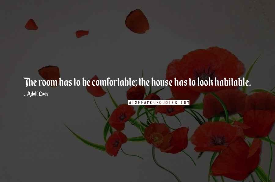 Adolf Loos Quotes: The room has to be comfortable; the house has to look habitable.