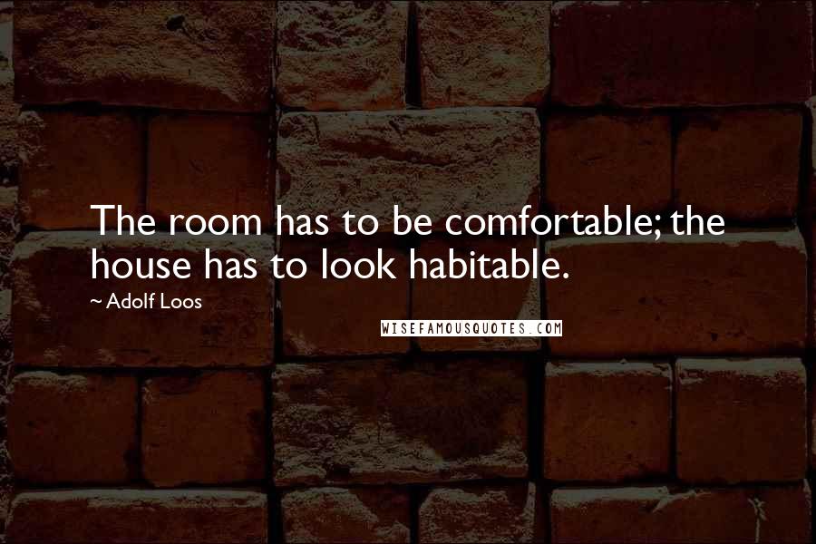 Adolf Loos Quotes: The room has to be comfortable; the house has to look habitable.