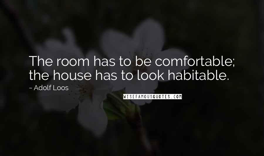 Adolf Loos Quotes: The room has to be comfortable; the house has to look habitable.