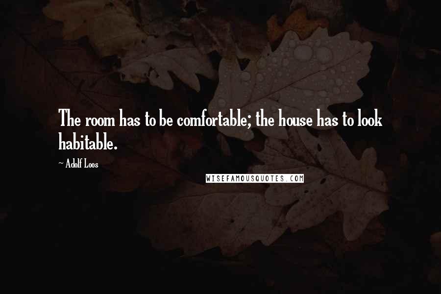 Adolf Loos Quotes: The room has to be comfortable; the house has to look habitable.