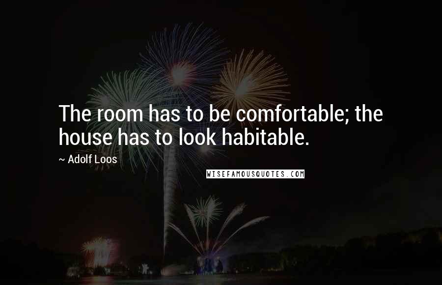 Adolf Loos Quotes: The room has to be comfortable; the house has to look habitable.