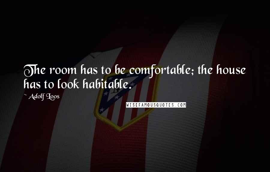 Adolf Loos Quotes: The room has to be comfortable; the house has to look habitable.