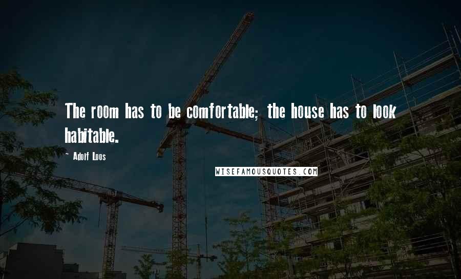 Adolf Loos Quotes: The room has to be comfortable; the house has to look habitable.