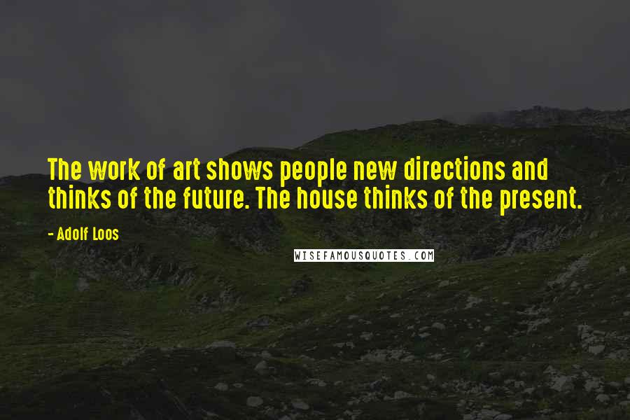 Adolf Loos Quotes: The work of art shows people new directions and thinks of the future. The house thinks of the present.