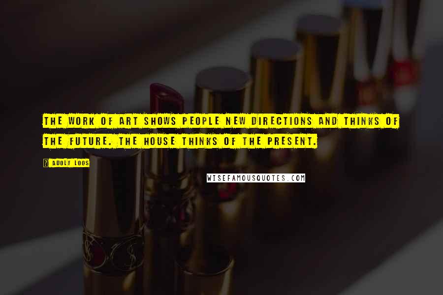 Adolf Loos Quotes: The work of art shows people new directions and thinks of the future. The house thinks of the present.