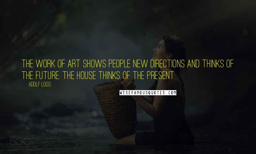 Adolf Loos Quotes: The work of art shows people new directions and thinks of the future. The house thinks of the present.