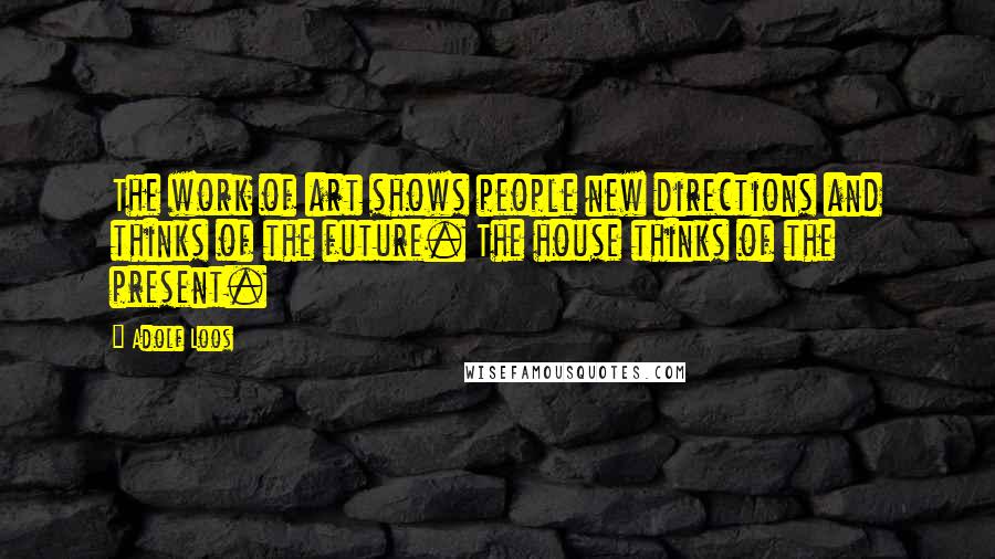 Adolf Loos Quotes: The work of art shows people new directions and thinks of the future. The house thinks of the present.