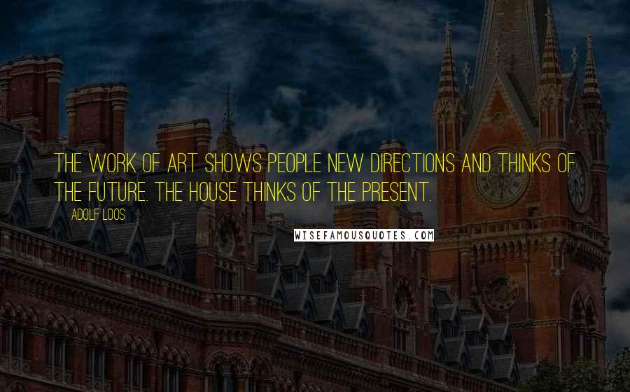 Adolf Loos Quotes: The work of art shows people new directions and thinks of the future. The house thinks of the present.