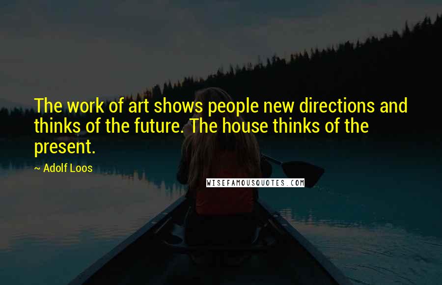 Adolf Loos Quotes: The work of art shows people new directions and thinks of the future. The house thinks of the present.