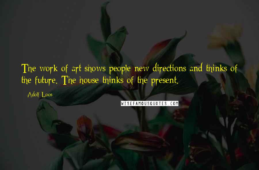 Adolf Loos Quotes: The work of art shows people new directions and thinks of the future. The house thinks of the present.