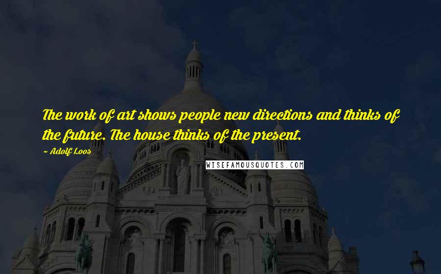 Adolf Loos Quotes: The work of art shows people new directions and thinks of the future. The house thinks of the present.