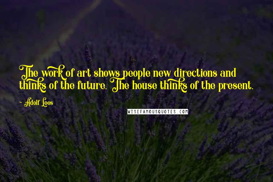 Adolf Loos Quotes: The work of art shows people new directions and thinks of the future. The house thinks of the present.