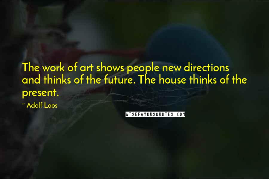 Adolf Loos Quotes: The work of art shows people new directions and thinks of the future. The house thinks of the present.