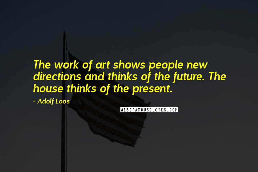 Adolf Loos Quotes: The work of art shows people new directions and thinks of the future. The house thinks of the present.