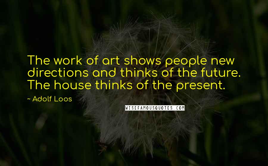 Adolf Loos Quotes: The work of art shows people new directions and thinks of the future. The house thinks of the present.