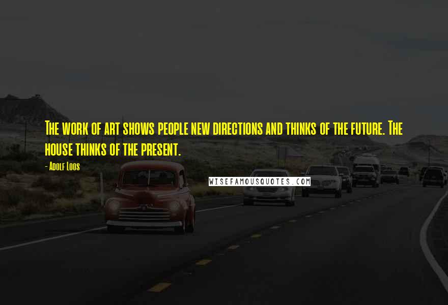 Adolf Loos Quotes: The work of art shows people new directions and thinks of the future. The house thinks of the present.