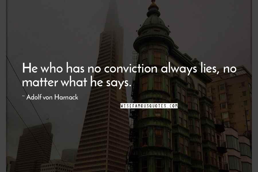 Adolf Von Harnack Quotes: He who has no conviction always lies, no matter what he says.