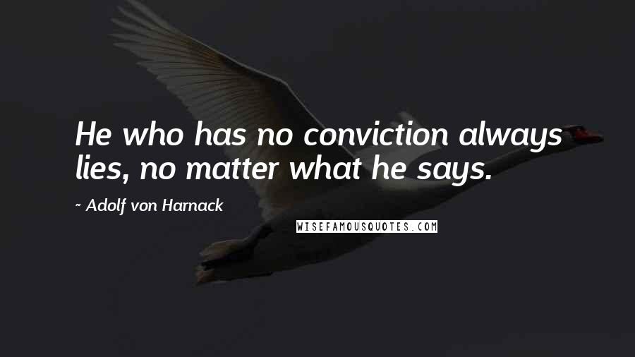 Adolf Von Harnack Quotes: He who has no conviction always lies, no matter what he says.