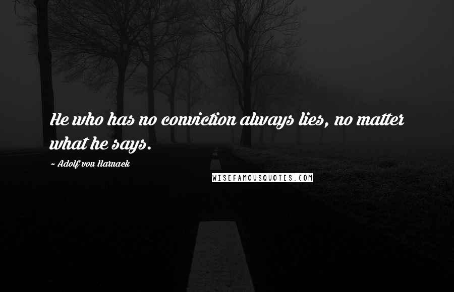 Adolf Von Harnack Quotes: He who has no conviction always lies, no matter what he says.