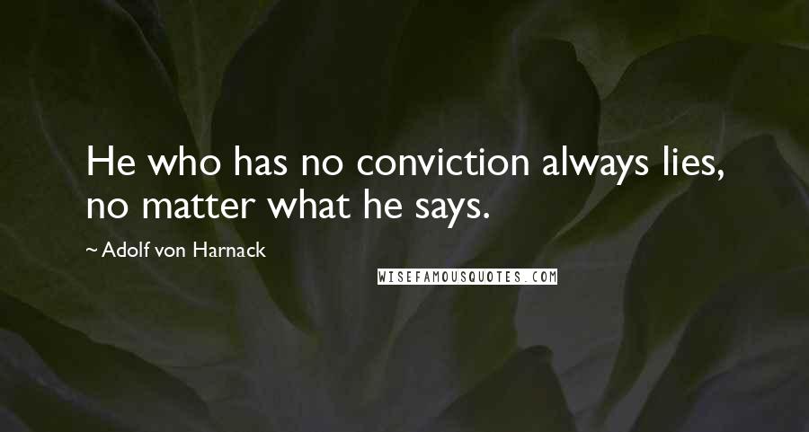 Adolf Von Harnack Quotes: He who has no conviction always lies, no matter what he says.