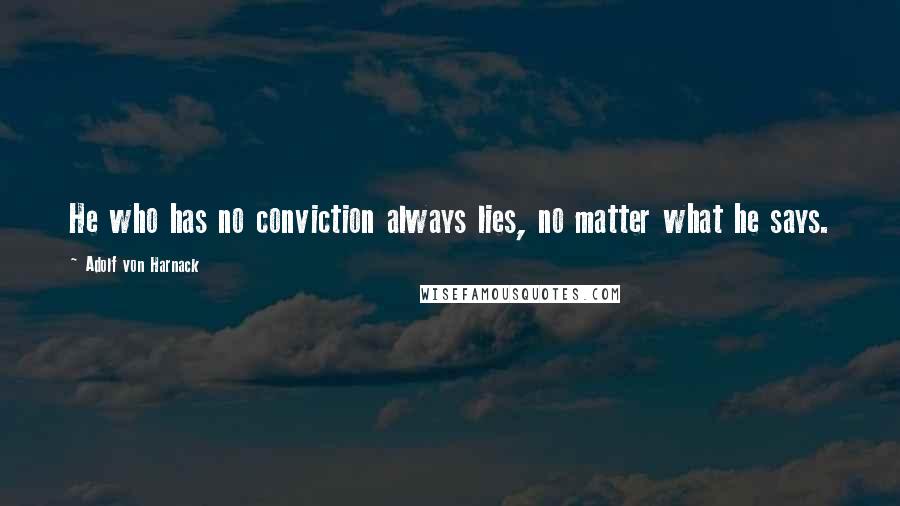 Adolf Von Harnack Quotes: He who has no conviction always lies, no matter what he says.