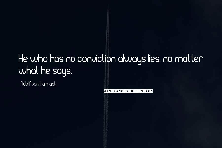 Adolf Von Harnack Quotes: He who has no conviction always lies, no matter what he says.