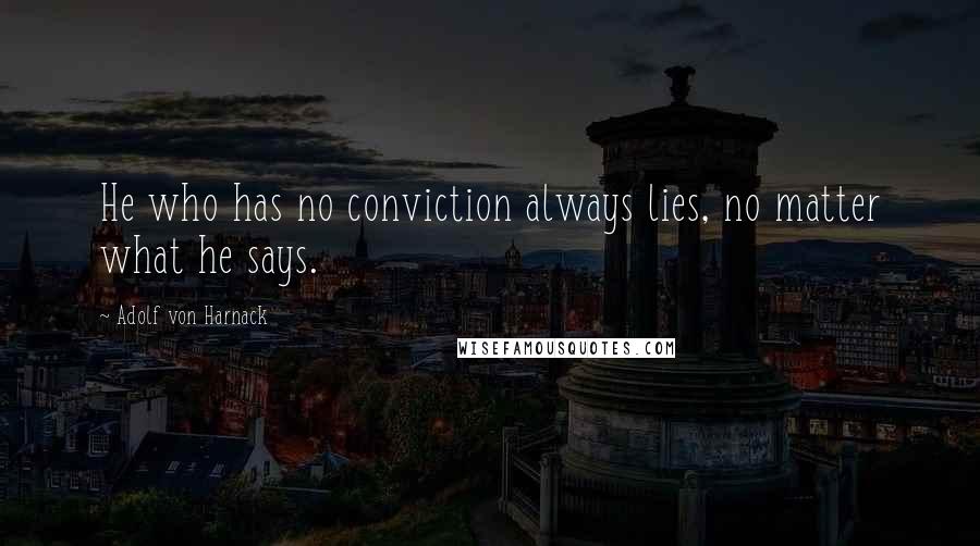 Adolf Von Harnack Quotes: He who has no conviction always lies, no matter what he says.