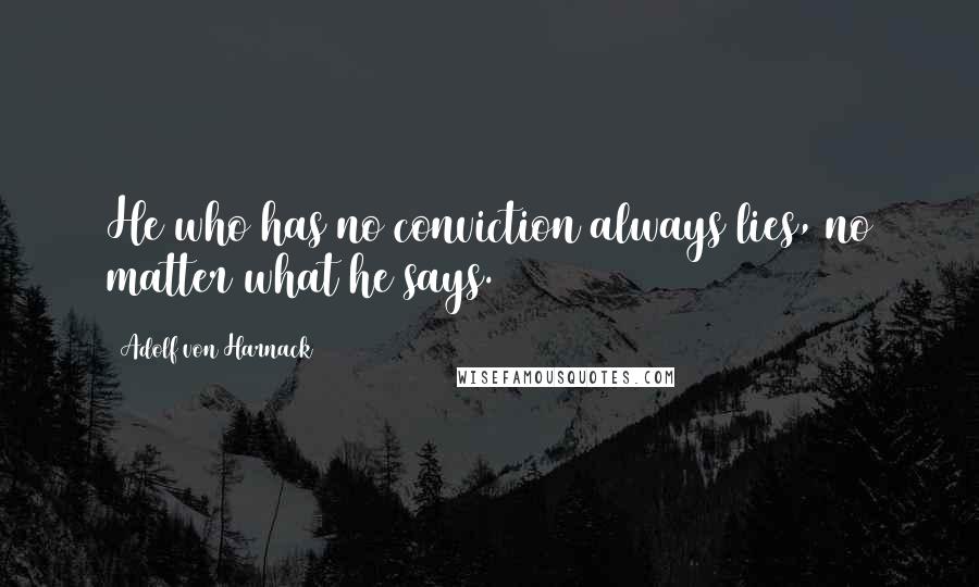 Adolf Von Harnack Quotes: He who has no conviction always lies, no matter what he says.