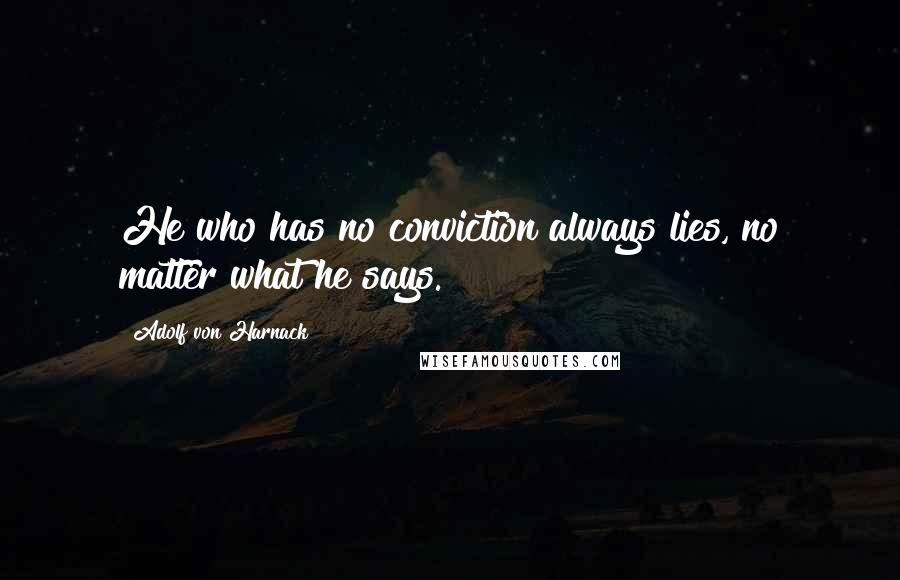 Adolf Von Harnack Quotes: He who has no conviction always lies, no matter what he says.