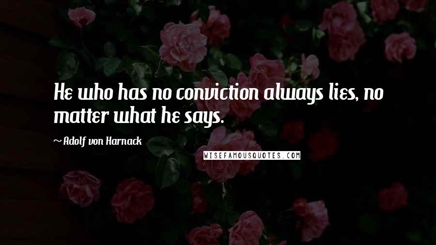 Adolf Von Harnack Quotes: He who has no conviction always lies, no matter what he says.