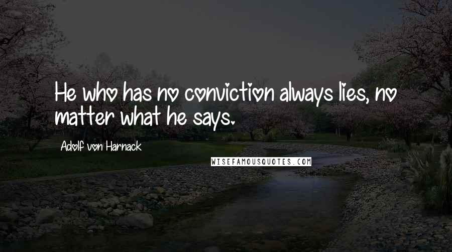 Adolf Von Harnack Quotes: He who has no conviction always lies, no matter what he says.