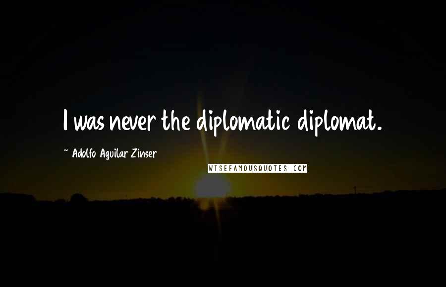 Adolfo Aguilar Zinser Quotes: I was never the diplomatic diplomat.